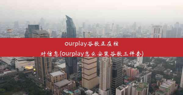 ourplay谷歌正在核对信息(ourplay怎么安装谷歌三件套)