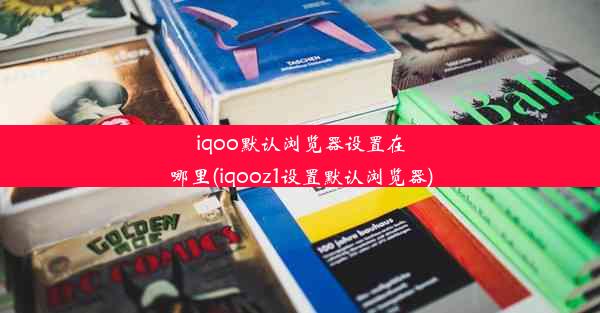 iqoo默认浏览器设置在哪里(iqooz1设置默认浏览器)