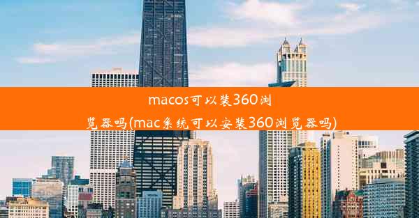 macos可以装360浏览器吗(mac系统可以安装360浏览器吗)