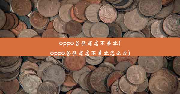 oppo谷歌商店不兼容(oppo谷歌商店不兼容怎么办)