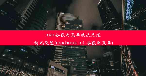 mac谷歌浏览器默认无痕模式设置(macbook m1 谷歌浏览器)