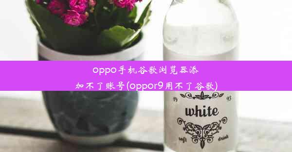 oppo手机谷歌浏览器添加不了账号(oppor9用不了谷歌)