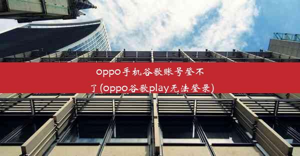 oppo手机谷歌账号登不了(oppo谷歌play无法登录)