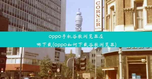 oppo手机谷歌浏览器在哪下载(oppo如何下载谷歌浏览器)