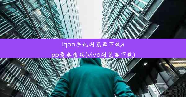 iqoo手机浏览器下载app需要密码(vivo浏览器下载)