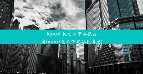 iqoo手机怎么下谷歌商店(iqoo7怎么下载谷歌商店)