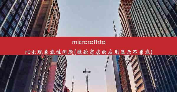 microsoftstore出现兼容性问题(微软商店的应用显示不兼容)