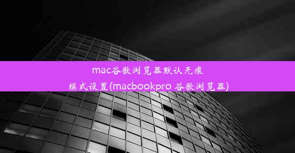 mac谷歌浏览器默认无痕模式设置(macbookpro 谷歌浏览器)