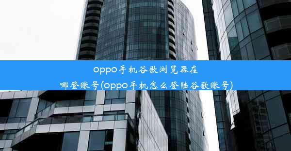 oppo手机谷歌浏览器在哪登账号(oppo手机怎么登陆谷歌账号)