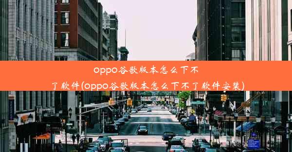 oppo谷歌版本怎么下不了软件(oppo谷歌版本怎么下不了软件安装)