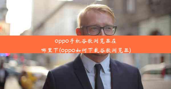 oppo手机谷歌浏览器在哪里下(oppo如何下载谷歌浏览器)