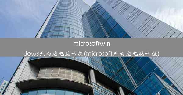 microsoftwindows无响应电脑卡顿(microsoft无响应电脑卡住)