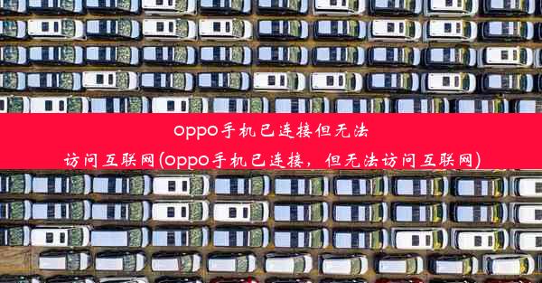 oppo手机已连接但无法访问互联网(oppo手机已连接，但无法访问互联网)