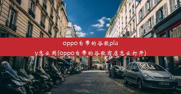 oppo自带的谷歌play怎么用(oppo自带的谷歌商店怎么打开)