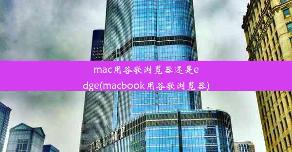 mac用谷歌浏览器还是edge(macbook用谷歌浏览器)