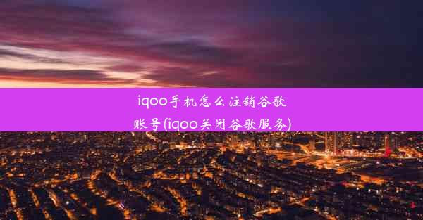 iqoo手机怎么注销谷歌账号(iqoo关闭谷歌服务)