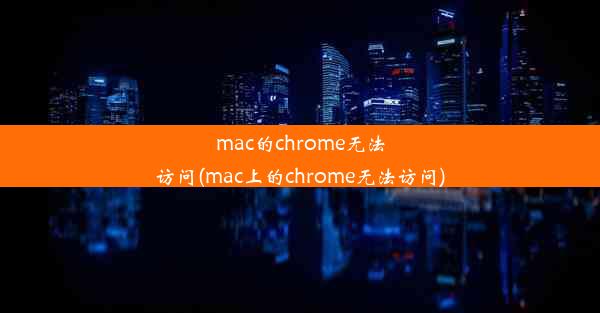 mac的chrome无法访问(mac上的chrome无法访问)