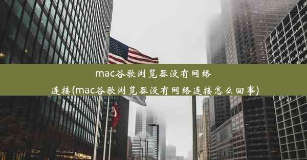 mac谷歌浏览器没有网络连接(mac谷歌浏览器没有网络连接怎么回事)