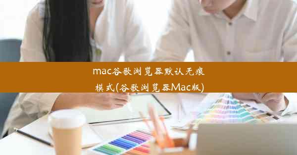 mac谷歌浏览器默认无痕模式(谷歌浏览器Mac版)