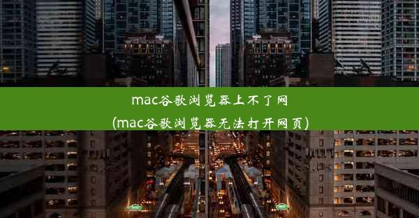 mac谷歌浏览器上不了网(mac谷歌浏览器无法打开网页)