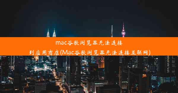 mac谷歌浏览器无法连接到应用商店(Mac谷歌浏览器无法连接互联网)