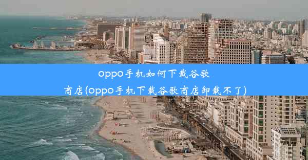 oppo手机如何下载谷歌商店(oppo手机下载谷歌商店卸载不了)