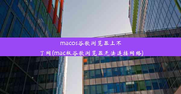 macos谷歌浏览器上不了网(mac版谷歌浏览器无法连接网络)