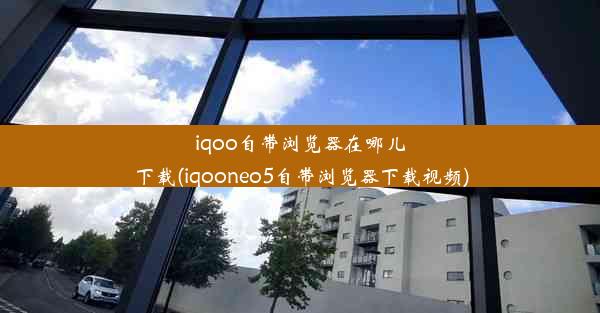 iqoo自带浏览器在哪儿下载(iqooneo5自带浏览器下载视频)