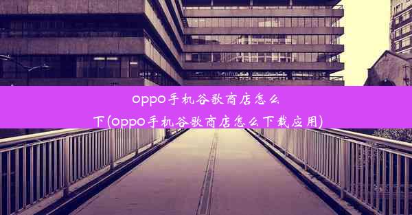 oppo手机谷歌商店怎么下(oppo手机谷歌商店怎么下载应用)