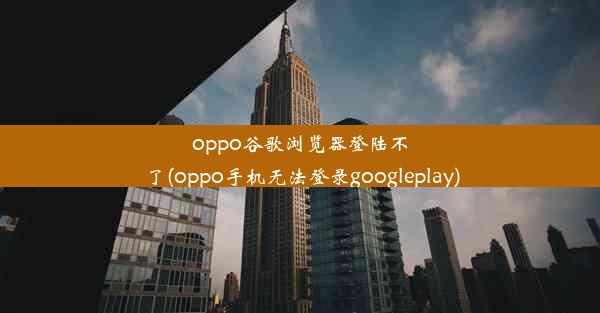 oppo谷歌浏览器登陆不了(oppo手机无法登录googleplay)