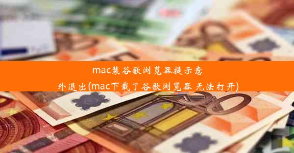 mac装谷歌浏览器提示意外退出(mac下载了谷歌浏览器 无法打开)