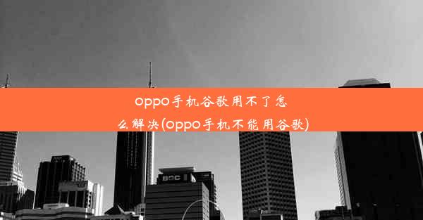 oppo手机谷歌用不了怎么解决(oppo手机不能用谷歌)