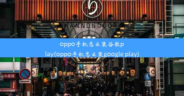 oppo手机怎么装谷歌play(oppo手机怎么装google play)