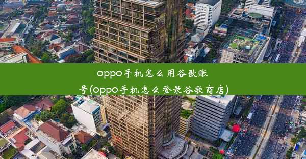 oppo手机怎么用谷歌账号(oppo手机怎么登录谷歌商店)