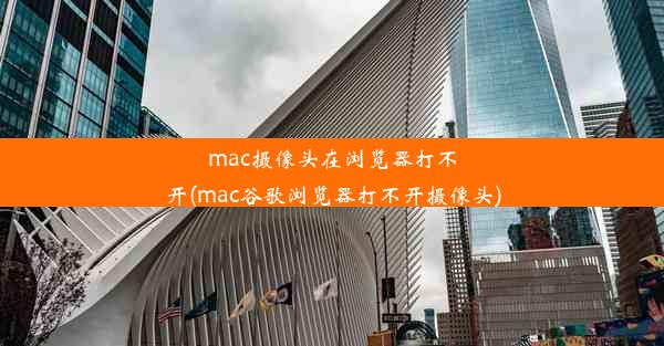 mac摄像头在浏览器打不开(mac谷歌浏览器打不开摄像头)