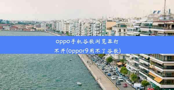 oppo手机谷歌浏览器打不开(oppor9用不了谷歌)