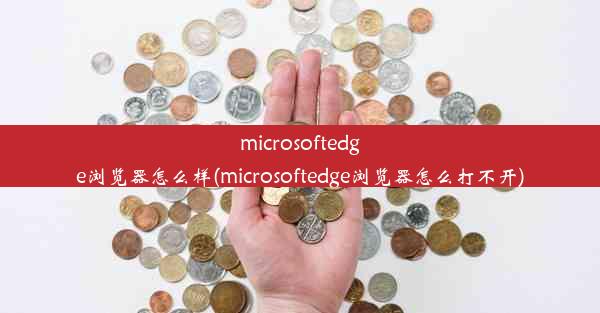 microsoftedge浏览器怎么样(microsoftedge浏览器怎么打不开)