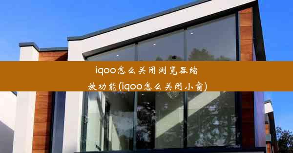 iqoo怎么关闭浏览器缩放功能(iqoo怎么关闭小窗)