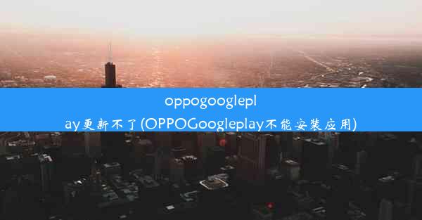 oppogoogleplay更新不了(OPPOGoogleplay不能安装应用)