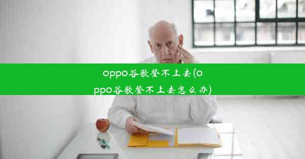 oppo谷歌登不上去(oppo谷歌登不上去怎么办)