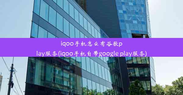 iqoo手机怎么有谷歌play服务(iqoo手机自带google play服务)