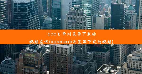 iqoo自带浏览器下载的视频在哪(iqooneo5浏览器下载的视频)