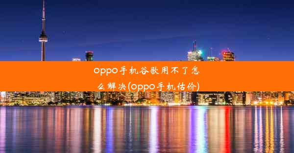 oppo手机谷歌用不了怎么解决(oppo手机估价)