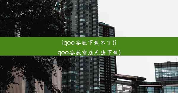 iqoo谷歌下载不了(iqoo谷歌商店无法下载)