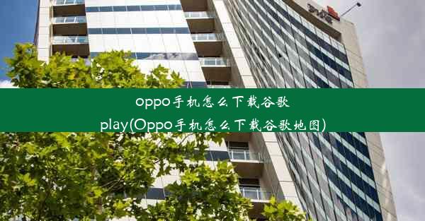 oppo手机怎么下载谷歌play(Oppo手机怎么下载谷歌地图)