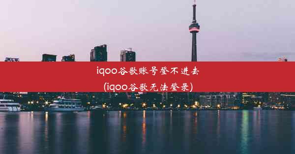 iqoo谷歌账号登不进去(iqoo谷歌无法登录)