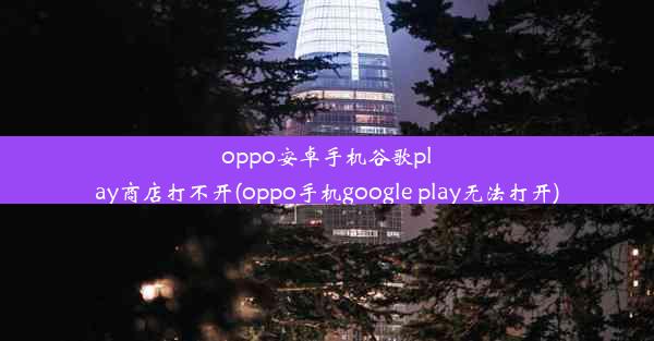 oppo安卓手机谷歌play商店打不开(oppo手机google play无法打开)