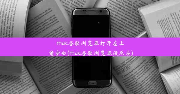 mac谷歌浏览器打开左上角空白(mac谷歌浏览器没反应)