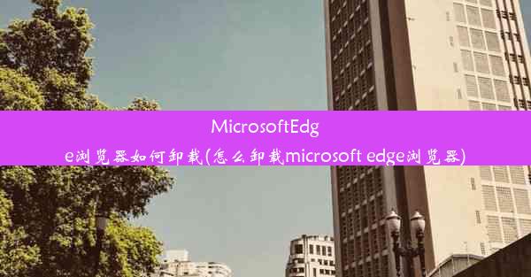 MicrosoftEdge浏览器如何卸载(怎么卸载microsoft edge浏览器)