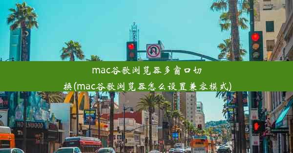 mac谷歌浏览器多窗口切换(mac谷歌浏览器怎么设置兼容模式)